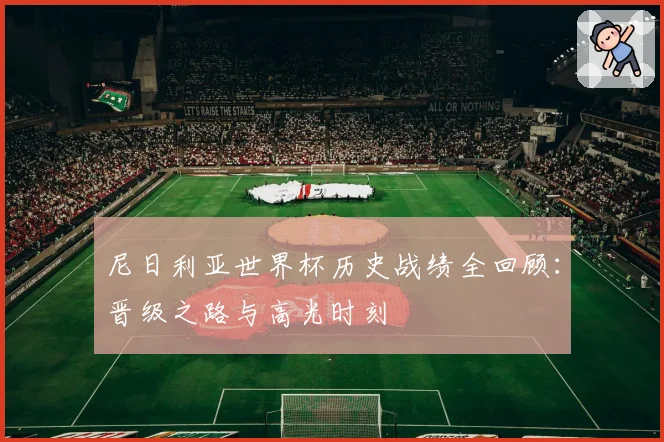 尼日利亚世界杯历史战绩全回顾：晋级之路与高光时刻
