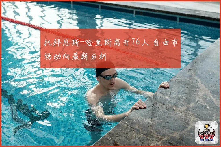 托拜厄斯-哈里斯离开76人 自由市场动向最新分析