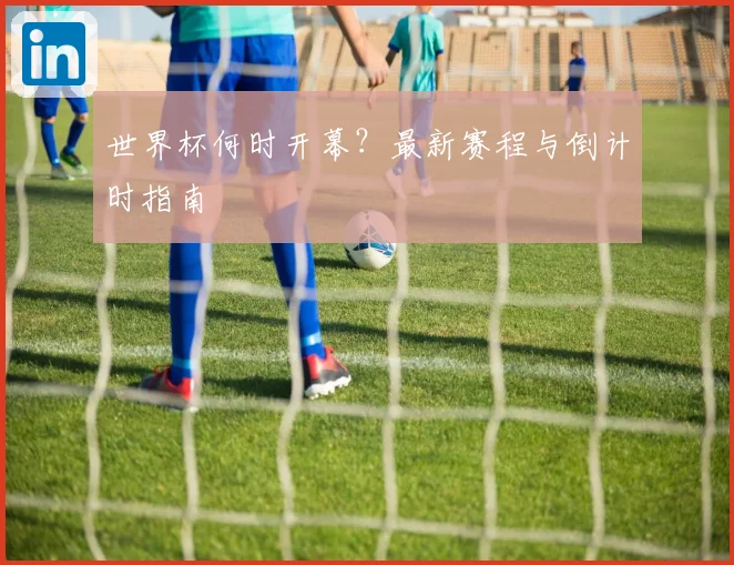 世界杯何时开幕？最新赛程与倒计时指南