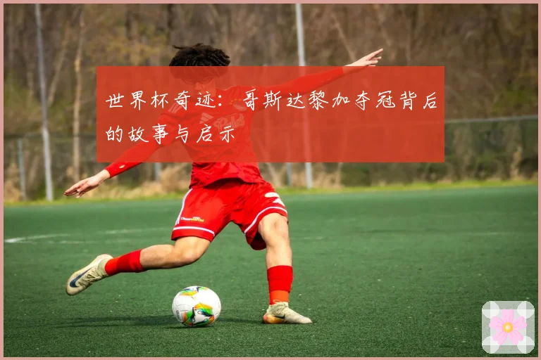 世界杯奇迹：哥斯达黎加夺冠背后的故事与启示