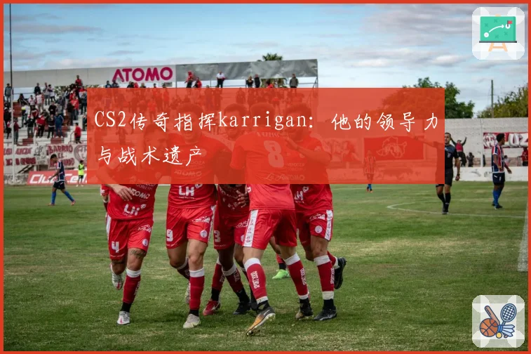 CS2传奇指挥karrigan：他的领导力与战术遗产