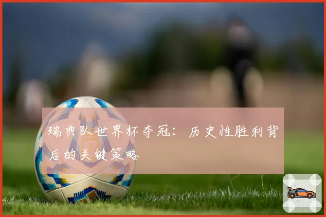 瑞典队世界杯夺冠：历史性胜利背后的关键策略