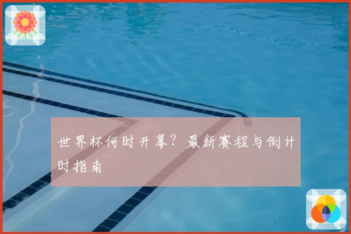 世界杯何时开幕？最新赛程与倒计时指南
