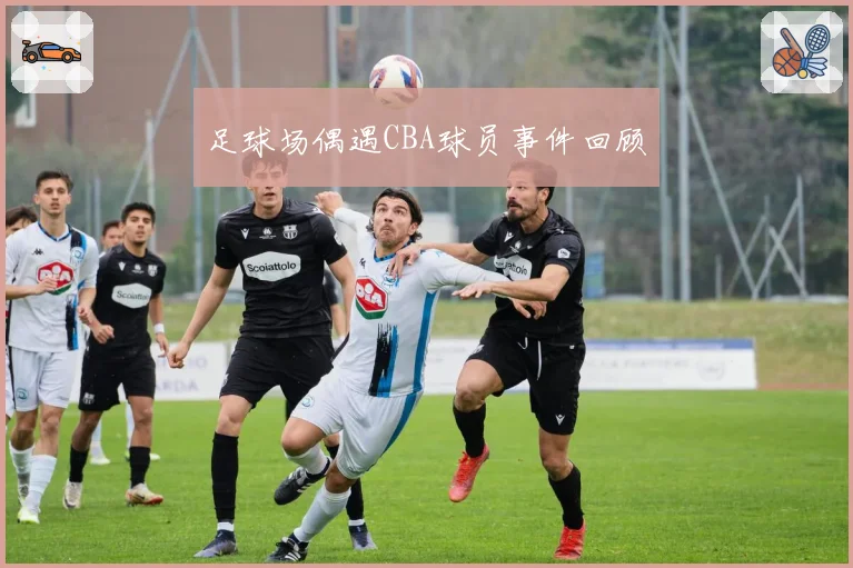 足球场偶遇CBA球员事件回顾