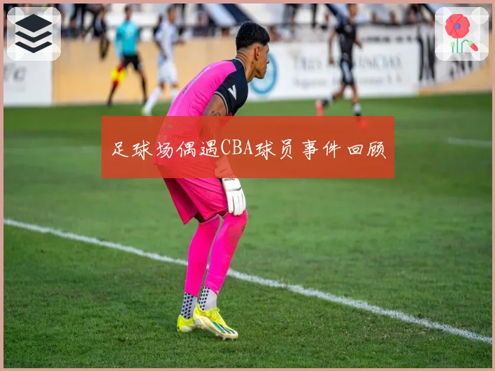 足球场偶遇CBA球员事件回顾