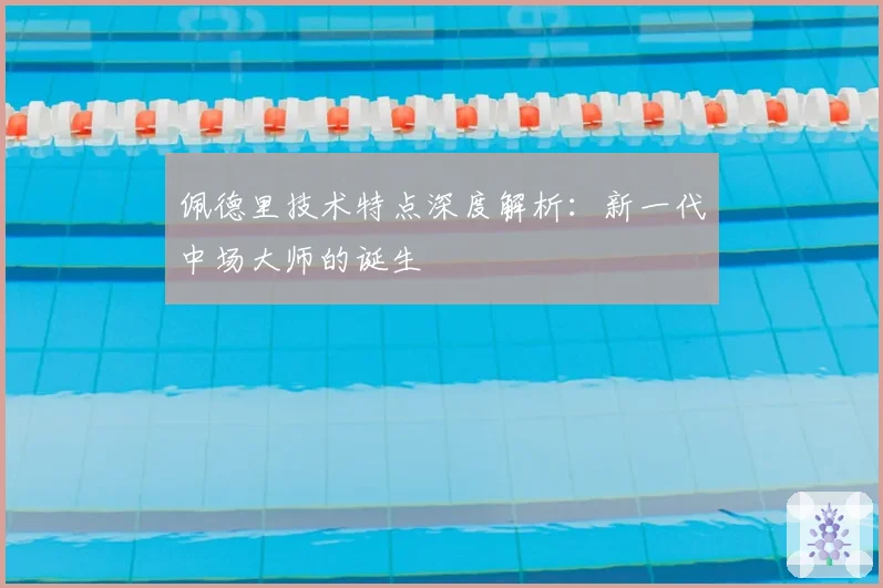 佩德里技术特点深度解析：新一代中场大师的诞生