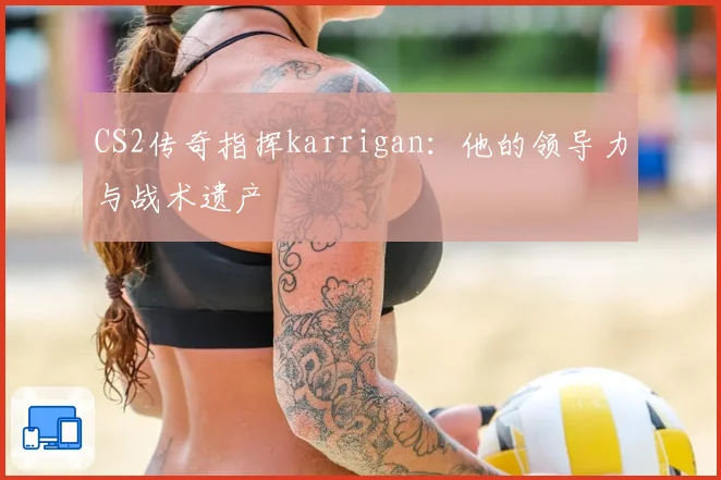 CS2传奇指挥karrigan：他的领导力与战术遗产