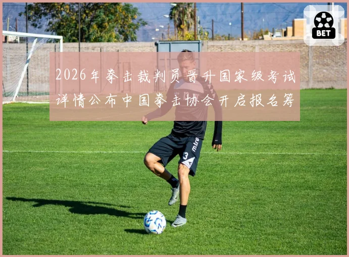 2026年拳击裁判员晋升国家级考试详情公布中国拳击协会开启报名筹备