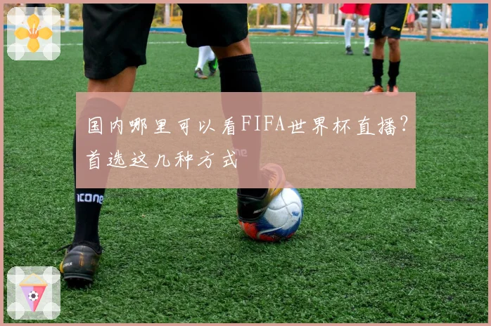 国内哪里可以看FIFA世界杯直播？首选这几种方式