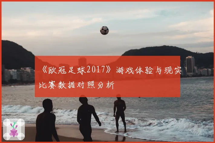 《欧冠足球2017》游戏体验与现实比赛数据对照分析
