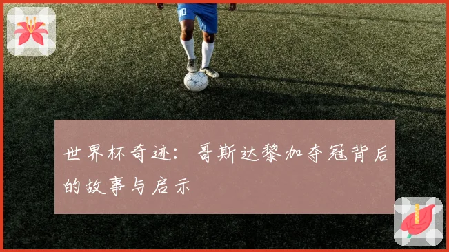 世界杯奇迹：哥斯达黎加夺冠背后的故事与启示